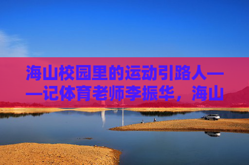 海山校园里的运动引路人——记体育老师李振华,海山校园的运动引路人——李振华 海山校园里的运动引路人——记体育老师李振华,海山校园的运动引路人——李振华