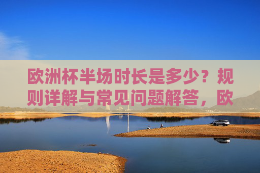 欧洲杯半场时长是多少?规则详解与常见问题解答,欧洲杯半场时长是多少?规则详解与常见问题解答 欧洲杯半场时长是多少?规则详解与常见问题解答,欧洲杯半场时长是多少?规则详解与常见问题解答