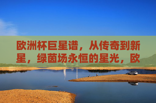 欧洲杯巨星谱,从传奇到新星,绿茵场永恒的星光,欧洲杯巨星谱,传奇与新星,绿茵永恒星光 欧洲杯巨星谱,从传奇到新星,绿茵场永恒的星光,欧洲杯巨星谱,传奇与新星,绿茵永恒星光