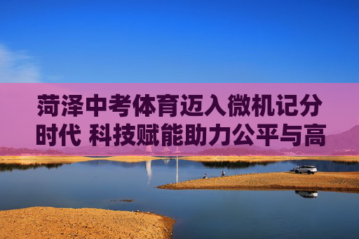 菏泽中考体育迈入微机记分时代 科技赋能助力公平与高效,菏泽中考体育微机记分,科技赋能公平高效 菏泽中考体育迈入微机记分时代 科技赋能助力公平与高效,菏泽中考体育微机记分,科技赋能公平高效