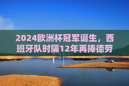 2024欧洲杯冠军诞生,西班牙队时隔12年再捧德劳内杯,2024欧洲杯西班牙时隔12年再捧德劳内杯 2024欧洲杯冠军诞生,西班牙队时隔12年再捧德劳内杯,2024欧洲杯西班牙时隔12年再捧德劳内杯