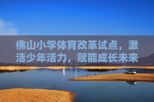 佛山小学体育改革试点,激活少年活力,赋能成长未来,佛山小学体育改革试点激活活力少年 赋能成长未来 佛山小学体育改革试点,激活少年活力,赋能成长未来,佛山小学体育改革试点激活活力少年 赋能成长未来