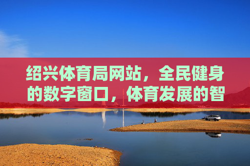 绍兴体育局网站,全民健身的数字窗口,体育发展的智慧引擎,绍兴体育局网站,全民健身数字窗口与体育发展智慧引擎 绍兴体育局网站,全民健身的数字窗口,体育发展的智慧引擎,绍兴体育局网站,全民健身数字窗口与体育发展智慧引擎