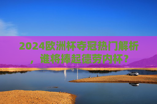 2024欧洲杯夺冠热门解析,谁将捧起德劳内杯? 2024欧洲杯夺冠热门解析,谁将捧起德劳内杯?