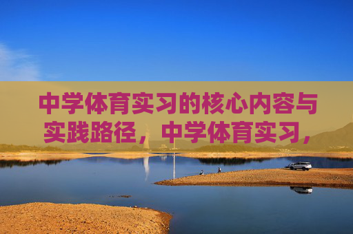 中学体育实习的核心内容与实践路径,中学体育实习,核心内容与实践路径 中学体育实习的核心内容与实践路径,中学体育实习,核心内容与实践路径