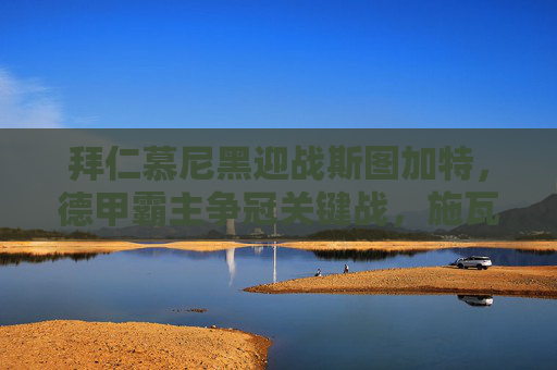 拜仁慕尼黑迎战斯图加特,德甲霸主争冠关键战,施瓦本军团欲造冷门,拜仁慕尼黑vs斯图加特,德甲争冠关键战,施瓦本军团欲造冷门 拜仁慕尼黑迎战斯图加特,德甲霸主争冠关键战,施瓦本军团欲造冷门,拜仁慕尼黑vs斯图加特,德甲争冠关键战,施瓦本军团欲造冷门
