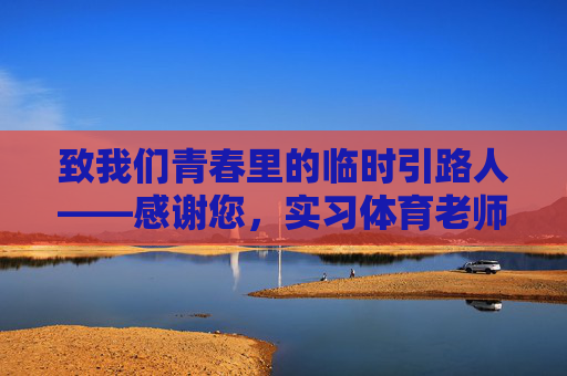致我们青春里的临时引路人——感谢您，实习体育老师！青春引路人，感谢您，实习体育老师！