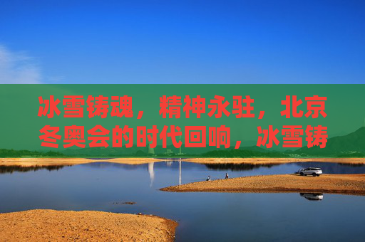冰雪铸魂,精神永驻,北京冬奥会的时代回响,冰雪铸魂精神永驻,北京冬奥会的时代回响 冰雪铸魂,精神永驻,北京冬奥会的时代回响,冰雪铸魂精神永驻,北京冬奥会的时代回响