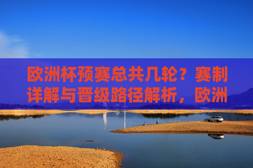 欧洲杯预赛总共几轮?赛制详解与晋级路径解析,欧洲杯预赛轮数、赛制与晋级路径解析 欧洲杯预赛总共几轮?赛制详解与晋级路径解析,欧洲杯预赛轮数、赛制与晋级路径解析