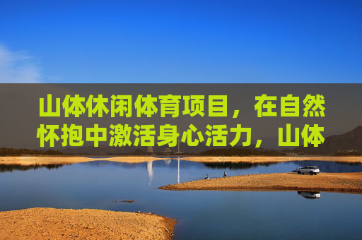 山体休闲体育项目,在自然怀抱中激活身心活力,山体休闲体育,自然激活身心活力 山体休闲体育项目,在自然怀抱中激活身心活力,山体休闲体育,自然激活身心活力