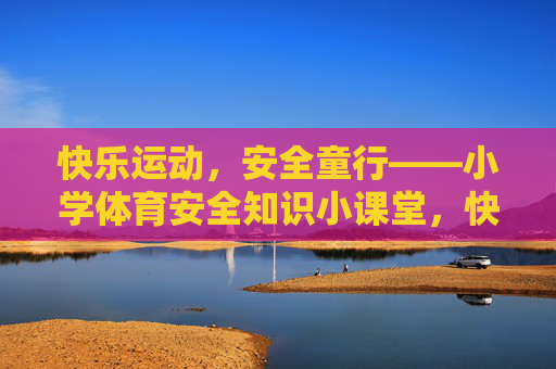 快乐运动,安全童行——小学体育安全知识小课堂,快乐运动 安全童行——小学体育安全小课堂 快乐运动,安全童行——小学体育安全知识小课堂,快乐运动 安全童行——小学体育安全小课堂