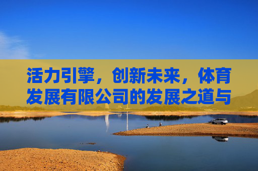 活力引擎，创新未来，体育发展有限公司的发展之道与时代使命，活力引擎·创新未来，体育公司的发展之道与时代使命