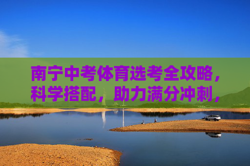 南宁中考体育选考全攻略,科学搭配,助力满分冲刺,南宁中考体育选考全攻略,科学搭配助力满分冲刺 南宁中考体育选考全攻略,科学搭配,助力满分冲刺,南宁中考体育选考全攻略,科学搭配助力满分冲刺