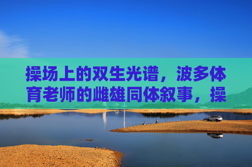 操场上的双生光谱,波多体育老师的雌雄同体叙事,操场双生光谱,波多体育老师的雌雄同体叙事 操场上的双生光谱,波多体育老师的雌雄同体叙事,操场双生光谱,波多体育老师的雌雄同体叙事