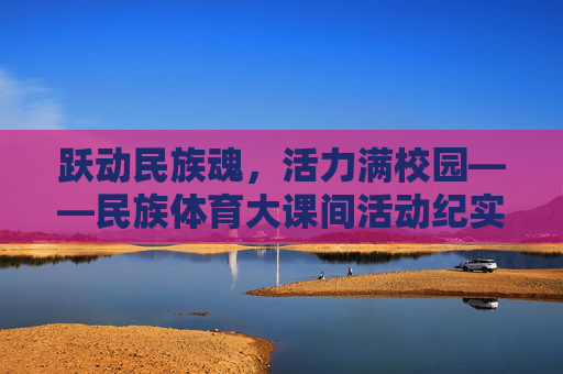 跃动民族魂,活力满校园——民族体育大课间活动纪实,跃动民族魂,活力满校园——民族体育大课间活动纪实 跃动民族魂,活力满校园——民族体育大课间活动纪实,跃动民族魂,活力满校园——民族体育大课间活动纪实