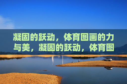 凝固的跃动,体育图画的力与美,凝固的跃动,体育图画的力与美 凝固的跃动,体育图画的力与美,凝固的跃动,体育图画的力与美