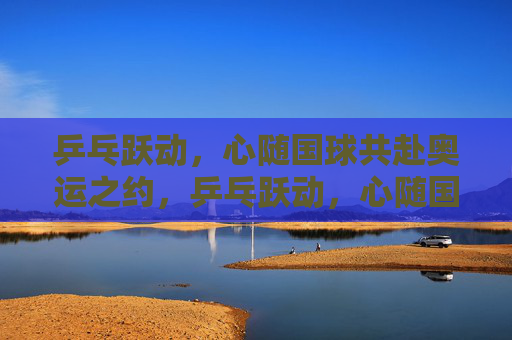 乒乓跃动,心随国球共赴奥运之约,乒乓跃动,心随国球共赴奥运之约 乒乓跃动,心随国球共赴奥运之约,乒乓跃动,心随国球共赴奥运之约