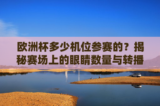 欧洲杯多少机位参赛的?揭秘赛场上的眼睛数量与转播技术,欧洲杯机位数量揭秘,赛场眼睛与转播技术 欧洲杯多少机位参赛的?揭秘赛场上的眼睛数量与转播技术,欧洲杯机位数量揭秘,赛场眼睛与转播技术