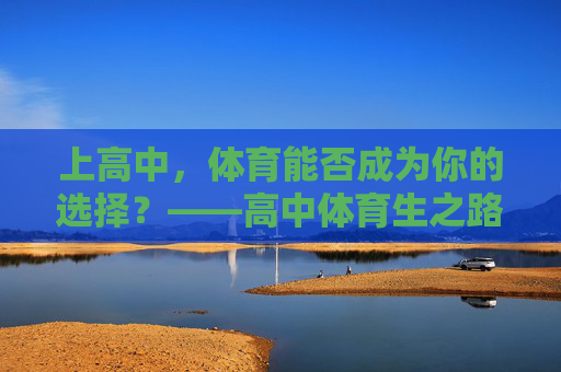 上高中,体育能否成为你的选择?——高中体育生之路全解析,高中体育生之路全解析 上高中,体育能否成为你的选择?——高中体育生之路全解析,高中体育生之路全解析