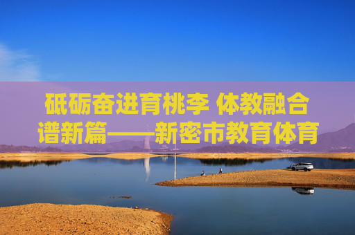 砥砺奋进育桃李 体教融合谱新篇——新密市教育体育局发展纪实,新密市教育体育局,体教融合促发展 砥砺奋进育桃李 砥砺奋进育桃李 体教融合谱新篇——新密市教育体育局发展纪实,新密市教育体育局,体教融合促发展 砥砺奋进育桃李