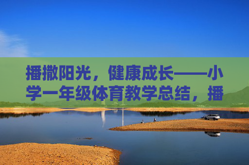 播撒阳光,健康成长——小学一年级体育教学总结,播撒阳光,健康成长——小学一年级体育教学总结 播撒阳光,健康成长——小学一年级体育教学总结,播撒阳光,健康成长——小学一年级体育教学总结