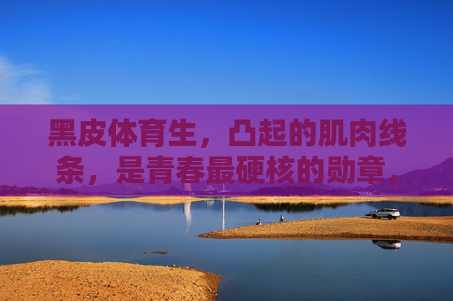 黑皮体育生,凸起的肌肉线条,是青春最硬核的勋章,黑皮体育生,肌肉线条,青春硬核勋章 黑皮体育生,凸起的肌肉线条,是青春最硬核的勋章,黑皮体育生,肌肉线条,青春硬核勋章