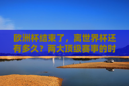 欧洲杯结束了,离世界杯还有多久?两大顶级赛事的时间间隔解析,欧洲杯落幕,两大顶级赛事时间间隔解析 欧洲杯结束了,离世界杯还有多久?两大顶级赛事的时间间隔解析,欧洲杯落幕,两大顶级赛事时间间隔解析