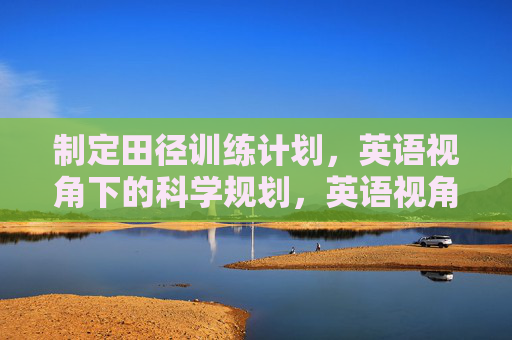 制定田径训练计划,英语视角下的科学规划,英语视角下的田径训练计划科学规划 制定田径训练计划,英语视角下的科学规划,英语视角下的田径训练计划科学规划