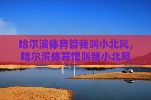 哈尔滨体育管我叫小北风,哈尔滨体育馆叫我小北风 哈尔滨体育管我叫小北风,哈尔滨体育馆叫我小北风