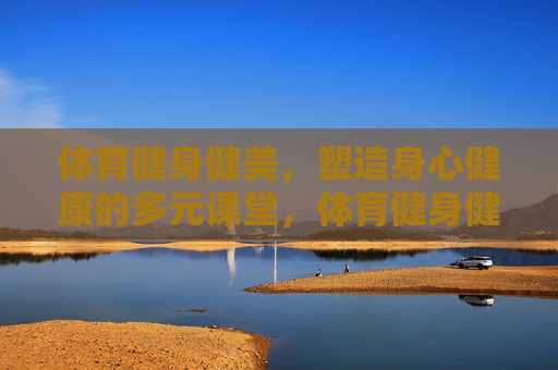 体育健身健美,塑造身心健康的多元课堂,体育健身健美,塑造身心健康的多元课堂 体育健身健美,塑造身心健康的多元课堂,体育健身健美,塑造身心健康的多元课堂