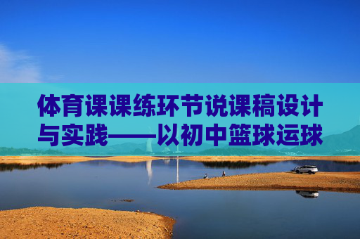 体育课课练环节说课稿设计与实践——以初中篮球运球为例 体育课课练环节说课稿设计与实践——以初中篮球运球为例