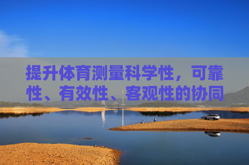 提升体育测量科学性,可靠性、有效性、客观性的协同优化路径,体育测量科学性、可靠性、有效性、客观性的协同优化路径 提升体育测量科学性,可靠性、有效性、客观性的协同优化路径,体育测量科学性、可靠性、有效性、客观性的协同优化路径