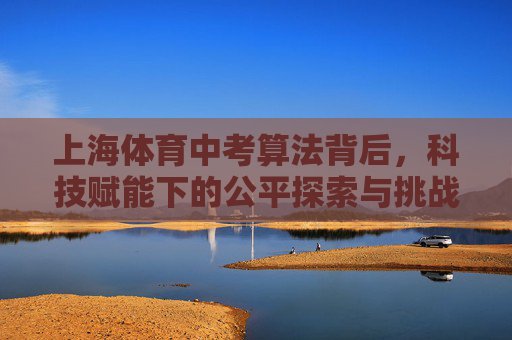 上海体育中考算法背后，科技赋能下的公平探索与挑战