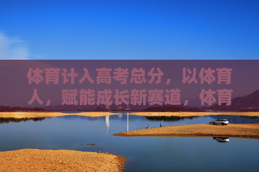 体育计入高考总分,以体育人,赋能成长新赛道,体育入高考,以体育人赋能成长新赛道 体育计入高考总分,以体育人,赋能成长新赛道,体育入高考,以体育人赋能成长新赛道