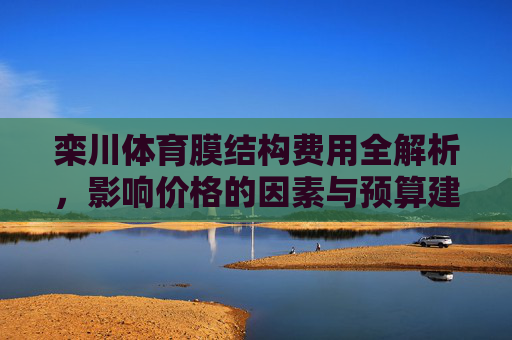 栾川体育膜结构费用全解析,影响价格的因素与预算建议,栾川体育膜结构费用全解析,影响价格因素与预算建议 栾川体育膜结构费用全解析,影响价格的因素与预算建议,栾川体育膜结构费用全解析,影响价格因素与预算建议
