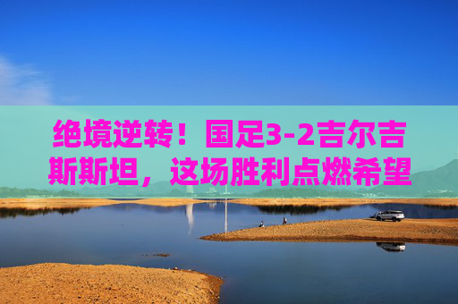 绝境逆转!国足3-2吉尔吉斯斯坦,这场胜利点燃希望,绝境逆转!国足3-2吉尔吉斯斯坦,胜利点燃希望 绝境逆转!国足3-2吉尔吉斯斯坦,这场胜利点燃希望,绝境逆转!国足3-2吉尔吉斯斯坦,胜利点燃希望