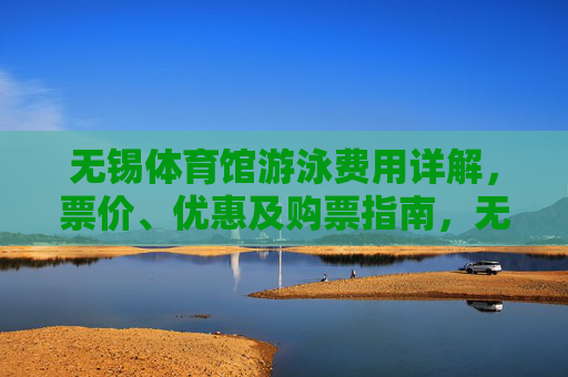 无锡体育馆游泳费用详解,票价、优惠及购票指南,无锡体育馆游泳费用详解,票价、优惠及购票指南 无锡体育馆游泳费用详解,票价、优惠及购票指南,无锡体育馆游泳费用详解,票价、优惠及购票指南