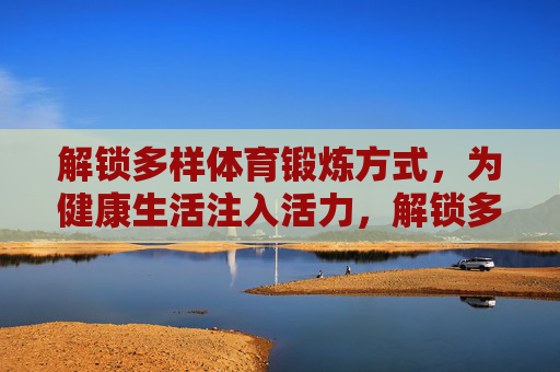 解锁多样体育锻炼方式,为健康生活注入活力,解锁多样锻炼,注入健康活力 解锁多样体育锻炼方式,为健康生活注入活力,解锁多样锻炼,注入健康活力