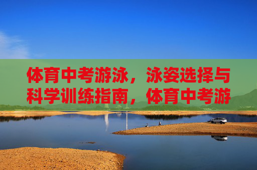 体育中考游泳,泳姿选择与科学训练指南,体育中考游泳,泳姿选择与科学训练指南 体育中考游泳,泳姿选择与科学训练指南,体育中考游泳,泳姿选择与科学训练指南