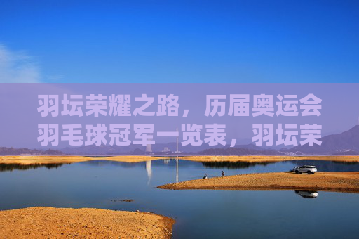 羽坛荣耀之路,历届奥运会羽毛球冠军一览表,羽坛荣耀之路,历届奥运会羽毛球冠军一览表 羽坛荣耀之路,历届奥运会羽毛球冠军一览表,羽坛荣耀之路,历届奥运会羽毛球冠军一览表