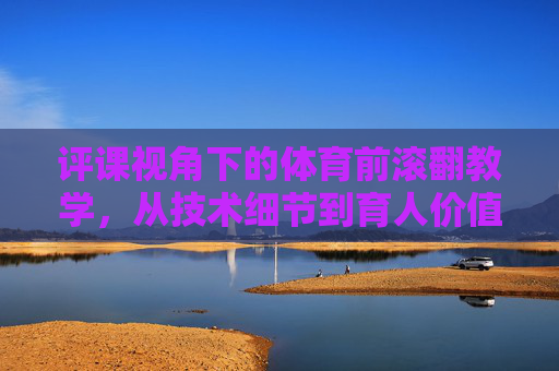 评课视角下的体育前滚翻教学，从技术细节到育人价值，评课视角下体育前滚翻教学，技术细节与育人价值