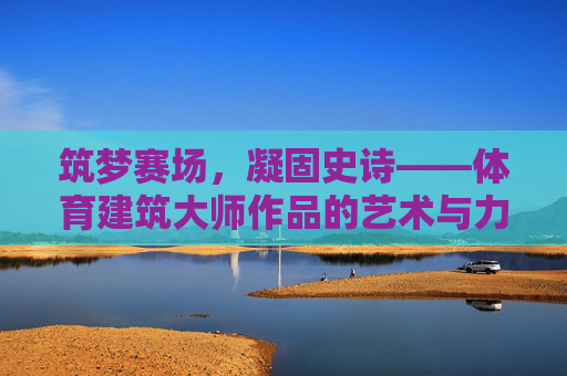 筑梦赛场，凝固史诗——体育建筑大师作品的艺术与力量，筑梦凝史诗，体育建筑的艺术与力量