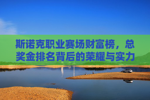 斯诺克职业赛场财富榜,总奖金排名背后的荣耀与实力,斯诺克职业赛场财富榜,总奖金排名见证荣耀与实力 斯诺克职业赛场财富榜,总奖金排名背后的荣耀与实力,斯诺克职业赛场财富榜,总奖金排名见证荣耀与实力