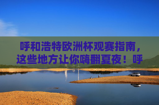 呼和浩特欧洲杯观赛指南,这些地方让你嗨翻夏夜!呼和浩特欧洲杯观赛指南,嗨翻夏夜的好去处 呼和浩特欧洲杯观赛指南,这些地方让你嗨翻夏夜!呼和浩特欧洲杯观赛指南,嗨翻夏夜的好去处