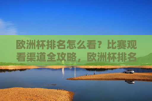欧洲杯排名怎么看？比赛观看渠道全攻略，欧洲杯排名解读与观看渠道全攻略
