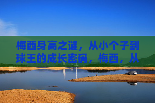 梅西身高之谜,从小个子到球王的成长密码,梅西,从小个子到球王的身高密码 梅西身高之谜,从小个子到球王的成长密码,梅西,从小个子到球王的身高密码