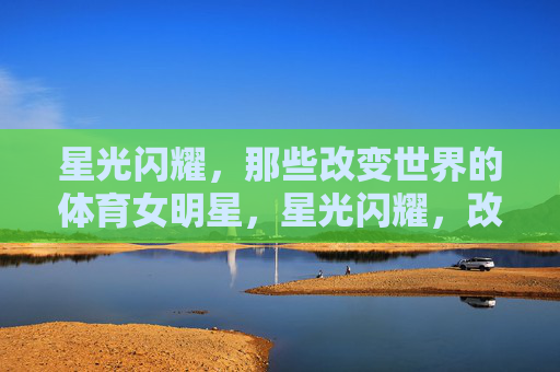 星光闪耀，那些改变世界的体育女明星，星光闪耀，改变世界的体育女明星