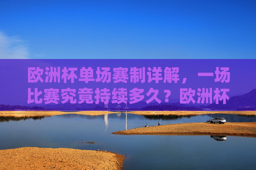欧洲杯单场赛制详解，一场比赛究竟持续多久？欧洲杯单场赛制详解，一场比赛究竟持续多久？
