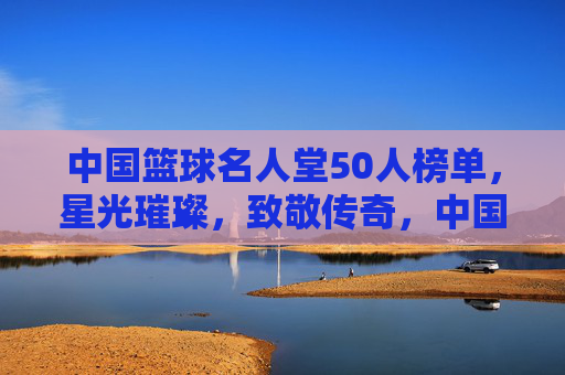 中国篮球名人堂50人榜单,星光璀璨,致敬传奇,中国篮球名人堂50人榜单,星光璀璨致敬传奇 中国篮球名人堂50人榜单,星光璀璨,致敬传奇,中国篮球名人堂50人榜单,星光璀璨致敬传奇