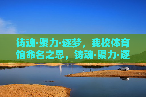 铸魂·聚力·逐梦,我校体育馆命名之思,铸魂·聚力·逐梦,我校体育馆命名之思 铸魂·聚力·逐梦,我校体育馆命名之思,铸魂·聚力·逐梦,我校体育馆命名之思